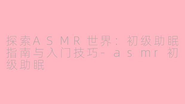 探索ASMR世界：初级助眠指南与入门技巧-asmr初级助眠