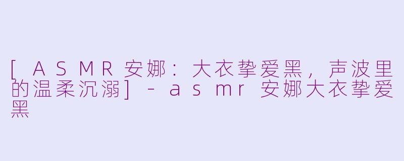 [ASMR安娜：大衣挚爱黑，声波里的温柔沉溺]-asmr安娜大衣挚爱黑