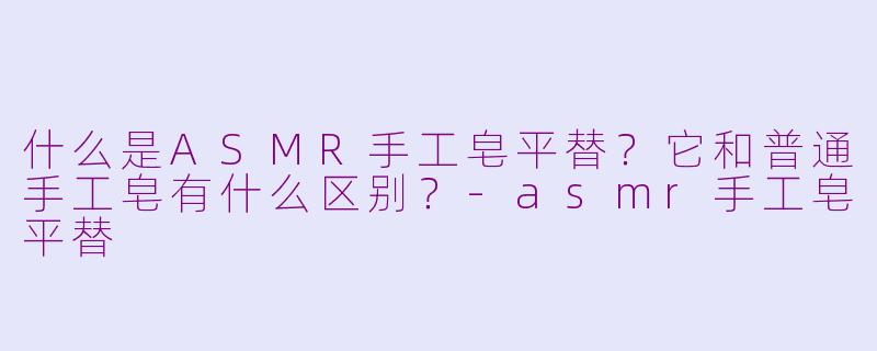 什么是ASMR手工皂平替？它和普通手工皂有什么区别？