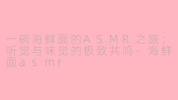 一碗海鲜面的ASMR之旅：听觉与味觉的极致共鸣-海鲜面asmr