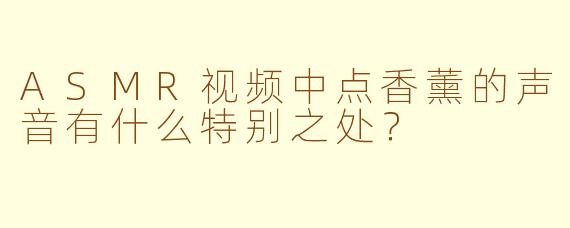 ASMR视频中点香薰的声音有什么特别之处？
