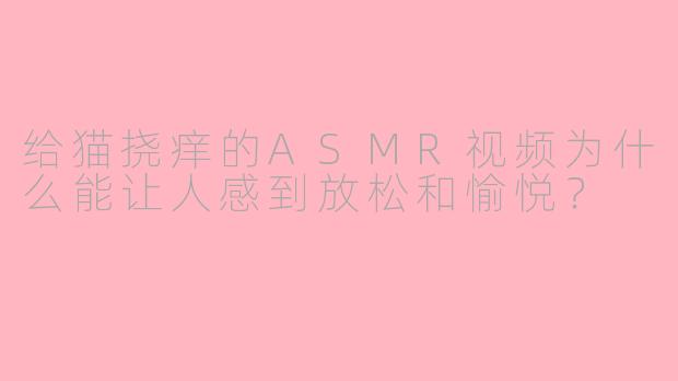 给猫挠痒的ASMR视频为什么能让人感到放松和愉悦？