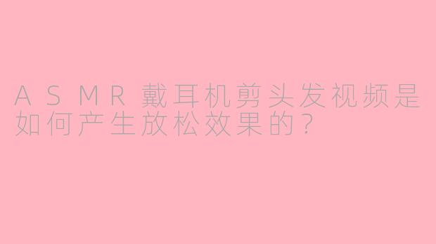 ASMR戴耳机剪头发视频是如何产生放松效果的？