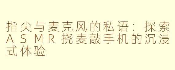 指尖与麦克风的私语：探索ASMR挠麦敲手机的沉浸式体验