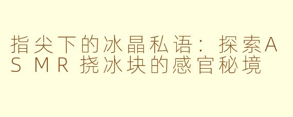 指尖下的冰晶私语:探索ASMR挠冰块的感官秘境