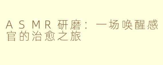 ASMR研磨：一场唤醒感官的治愈之旅