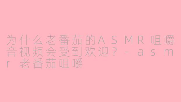 为什么老番茄的ASMR咀嚼音视频会受到欢迎？
