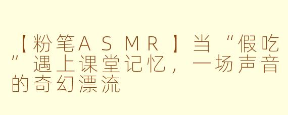 【粉笔ASMR】当“假吃”遇上课堂记忆，一场声音的奇幻漂流