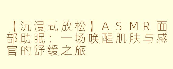 【沉浸式放松】ASMR面部助眠：一场唤醒肌肤与感官的舒缓之旅