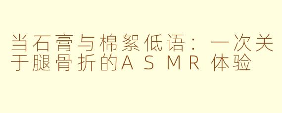 当石膏与棉絮低语：一次关于腿骨折的ASMR体验