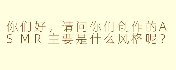你们好，请问你们创作的ASMR主要是什么风格呢？