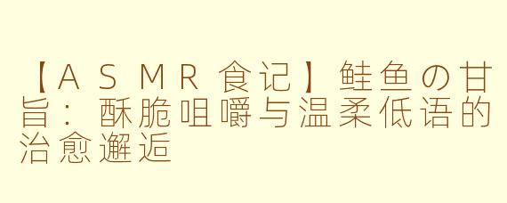 【ASMR食记】鲑鱼の甘旨：酥脆咀嚼与温柔低语的治愈邂逅