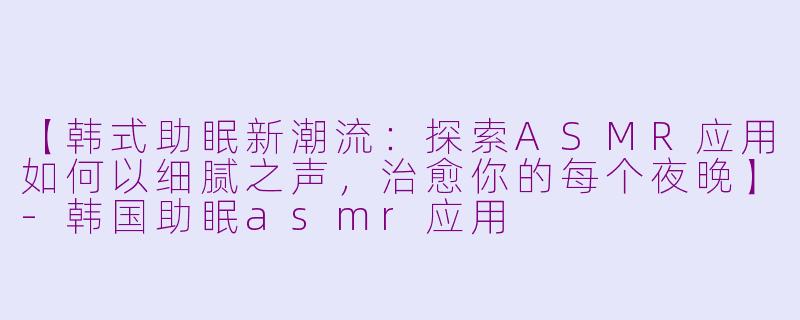 【韩式助眠新潮流：探索ASMR应用如何以细腻之声，治愈你的每个夜晚】