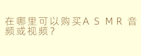 在哪里可以购买ASMR音频或视频？