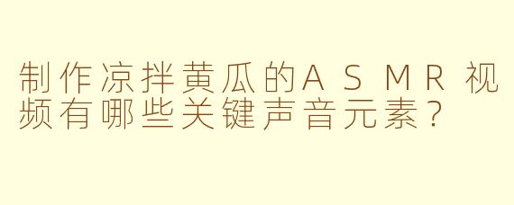 制作凉拌黄瓜的ASMR视频有哪些关键声音元素？