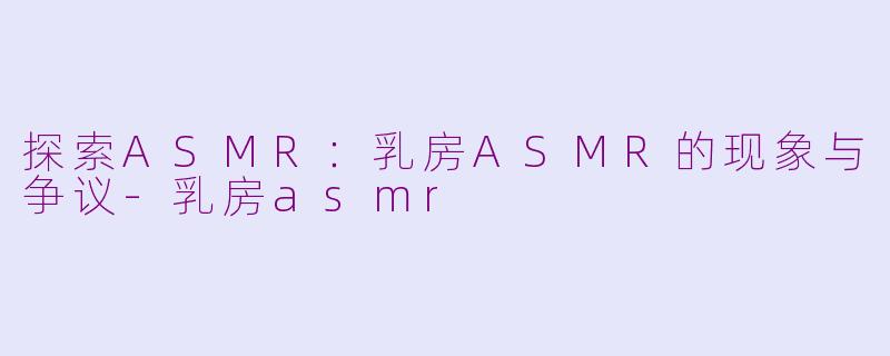 探索ASMR：乳房ASMR的现象与争议
