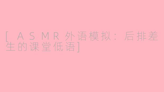 [ASMR外语模拟：后排差生的课堂低语]