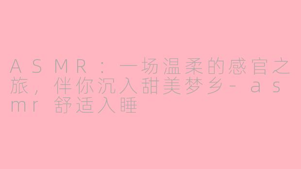 ASMR:一场温柔的感官之旅,伴你沉入甜美梦乡-asmr舒适入睡