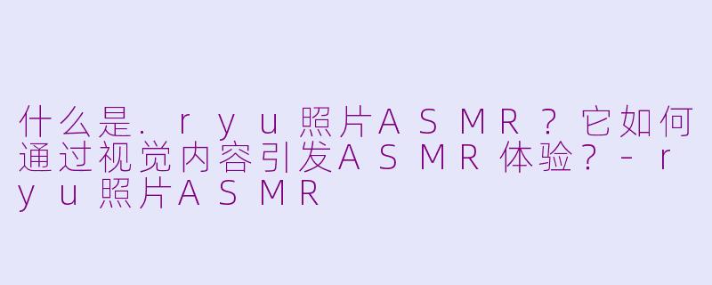 什么是.ryu照片ASMR?它如何通过视觉内容引发ASMR体验?-ryu照片ASMR