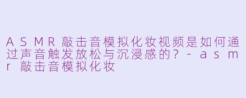 ASMR敲击音模拟化妆视频是如何通过声音触发放松与沉浸感的？-asmr敲击音模拟化妆
