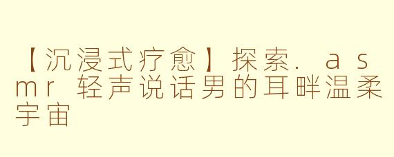 【沉浸式疗愈】探索.asmr轻声说话男的耳畔温柔宇宙