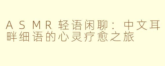 ASMR轻语闲聊:中文耳畔细语的心灵疗愈之旅