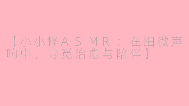 【小小怪ASMR：在细微声响中，寻觅治愈与陪伴】