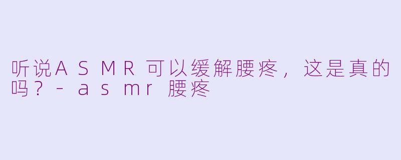 听说ASMR可以缓解腰疼，这是真的吗？-asmr腰疼