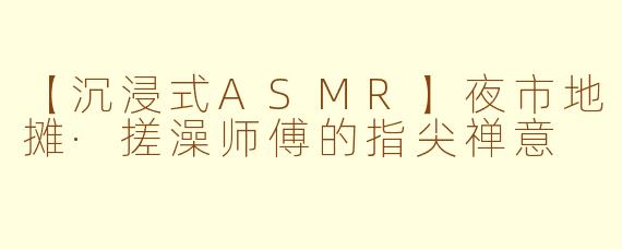 【沉浸式ASMR】夜市地摊·搓澡师傅的指尖禅意