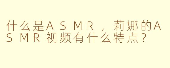 什么是ASMR，莉娜的ASMR视频有什么特点？