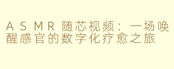 ASMR随芯视频：一场唤醒感官的数字化疗愈之旅