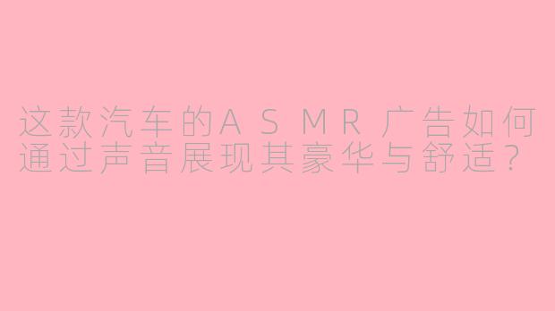 这款汽车的ASMR广告如何通过声音展现其豪华与舒适？