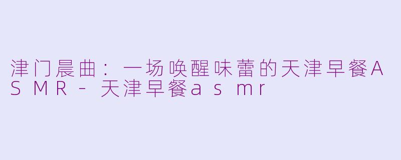 津门晨曲:一场唤醒味蕾的天津早餐ASMR-天津早餐asmr