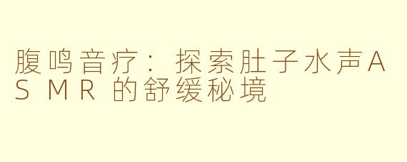 腹鸣音疗：探索肚子水声ASMR的舒缓秘境