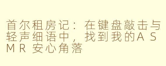 首尔租房记：在键盘敲击与轻声细语中，找到我的ASMR安心角落