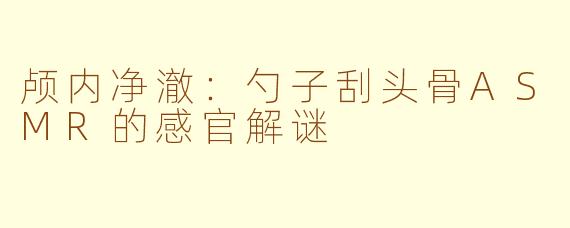 颅内净澈：勺子刮头骨ASMR的感官解谜