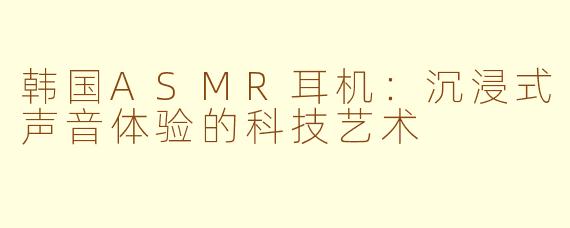 韩国ASMR耳机:沉浸式声音体验的科技艺术