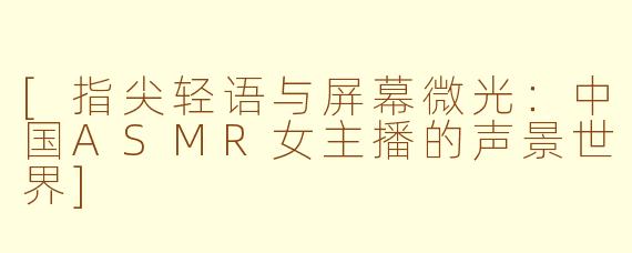 [指尖轻语与屏幕微光：中国ASMR女主播的声景世界]