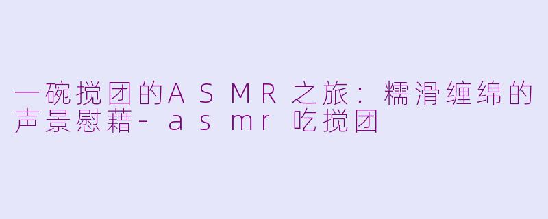 一碗搅团的ASMR之旅：糯滑缠绵的声景慰藉