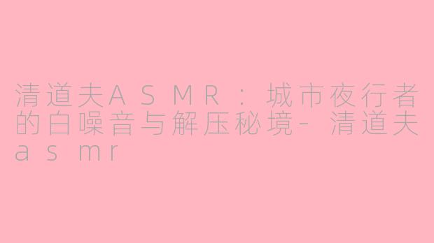 清道夫ASMR：城市夜行者的白噪音与解压秘境-清道夫asmr