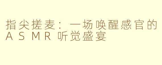 指尖搓麦：一场唤醒感官的ASMR听觉盛宴