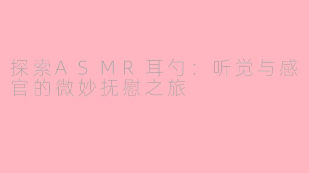 探索ASMR耳勺:听觉与感官的微妙抚慰之旅