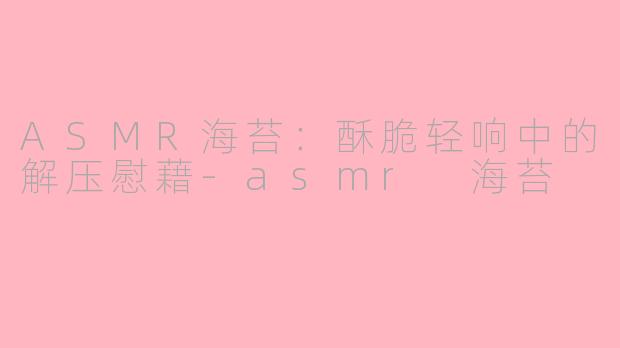 ASMR海苔：酥脆轻响中的解压慰藉-asmr 海苔