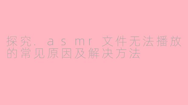 探究.asmr文件无法播放的常见原因及解决方法