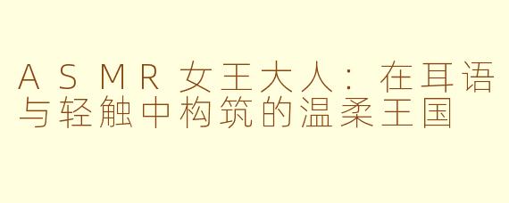 ASMR女王大人：在耳语与轻触中构筑的温柔王国