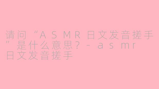 请问“ASMR日文发音搓手”是什么意思？
