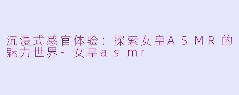 沉浸式感官体验：探索女皇ASMR的魅力世界