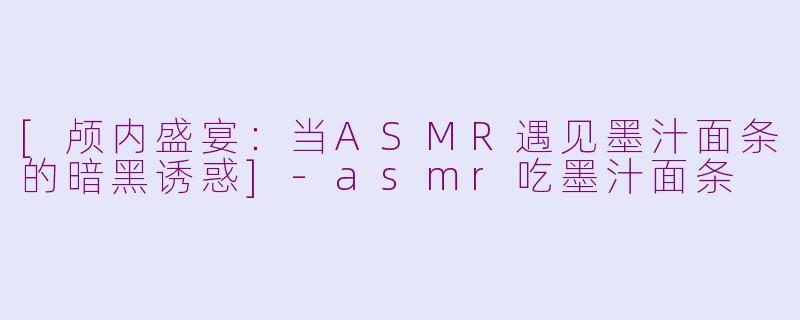 [颅内盛宴：当ASMR遇见墨汁面条的暗黑诱惑]-asmr吃墨汁面条