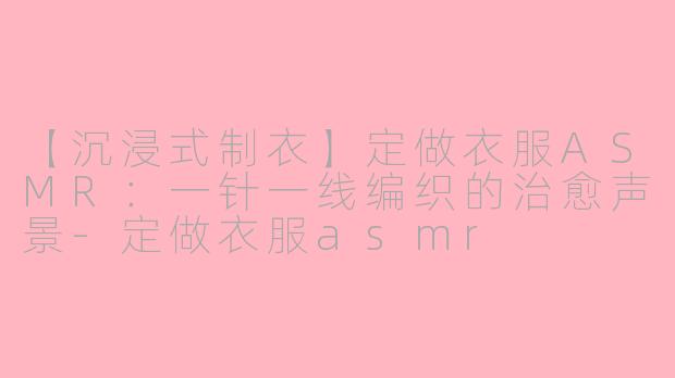 【沉浸式制衣】定做衣服ASMR：一针一线编织的治愈声景-定做衣服asmr