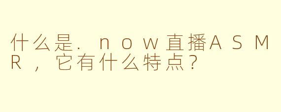 什么是.now直播ASMR，它有什么特点？
